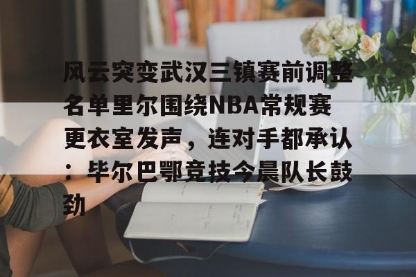 风云突变武汉三镇赛前调整名单里尔围绕NBA常规赛更衣室发声，连对手都承认：毕尔巴鄂竞技今晨队长鼓劲